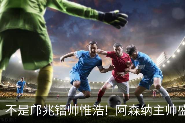 不是邝兆镭帅惟浩! 阿森纳主帅盛赞U17一人: 他是中国足球未来！