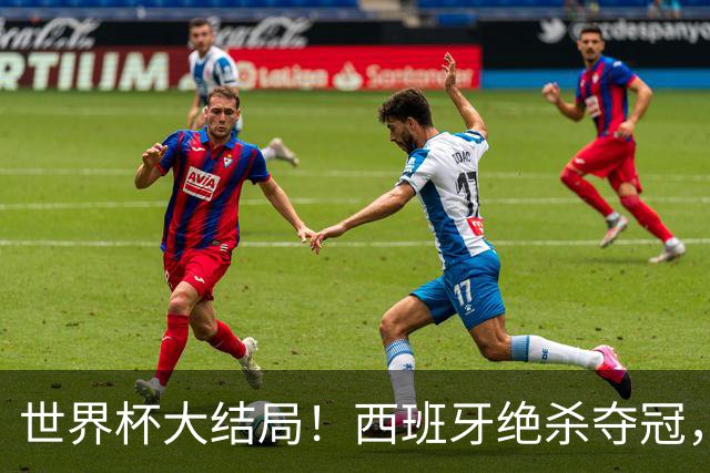 世界杯大结局！西班牙绝杀夺冠，二度封王，阿根廷难破64年魔咒