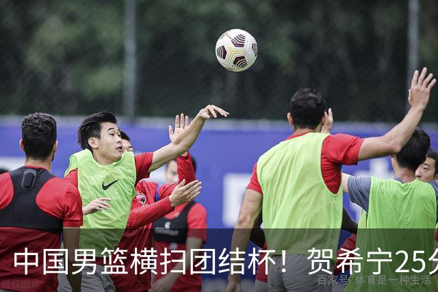 中国男篮横扫团结杯！贺希宁25分，焦伯乔17+8，廖三宁表现低迷