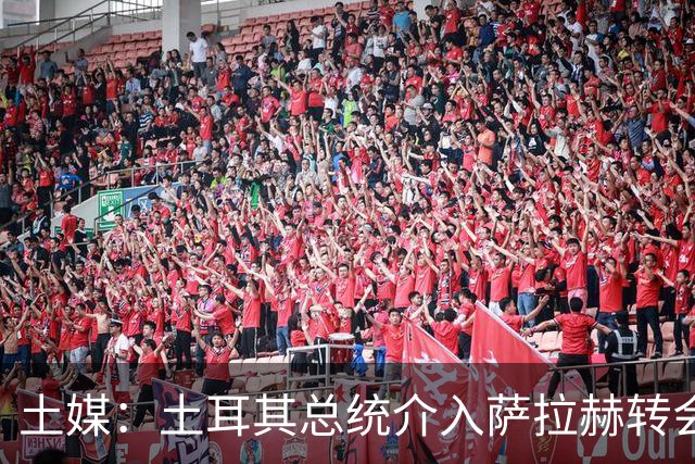 土媒：土耳其总统介入萨拉赫转会，要求贝西克塔斯主席报告详情