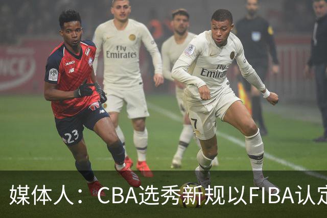 媒体人：CBA选秀新规以FIBA认定为准 或为球员多元化奠定基础