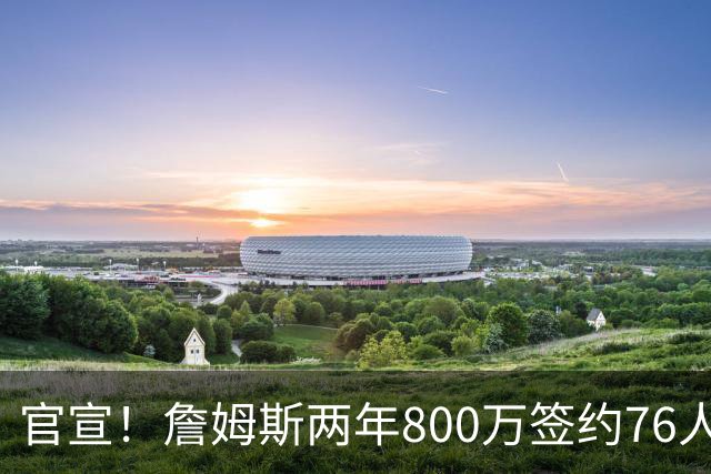 官宣！詹姆斯两年800万签约76人，新角色曝光：为队友做嫁衣