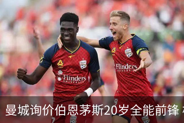 曼城询价伯恩茅斯20岁全能前锋 樱桃军团开价八千万镑且新帅想留人