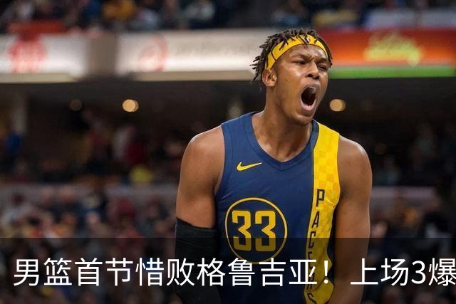 男篮首节惜败格鲁吉亚！上场3爆点全铁，没胡金秋赵继伟还是不行
