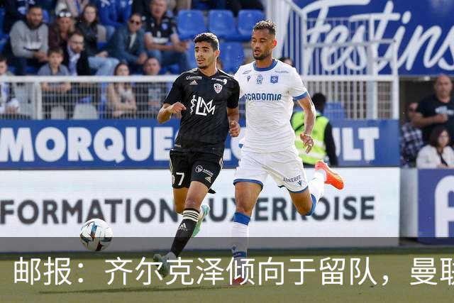 邮报：齐尔克泽倾向于留队，曼联对于他离队持开放态度