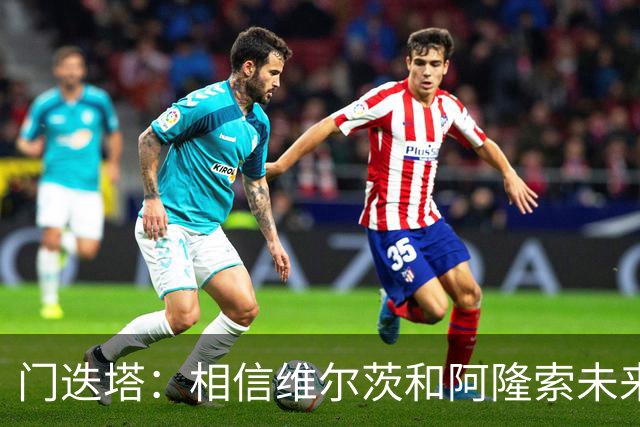 门迭塔：相信维尔茨和阿隆索未来会重聚；巴尔科拉符合伊劳拉需求
