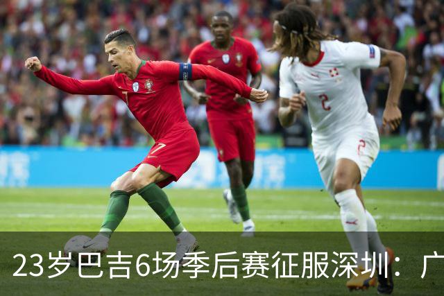 23岁巴吉6场季后赛征服深圳：广东一夏天白等了