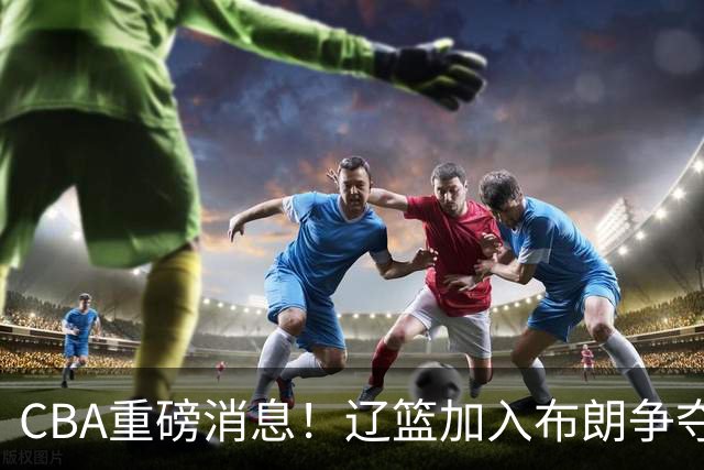 CBA重磅消息！辽篮加入布朗争夺战，浙江签下单场17助攻天才控卫，青岛男篮拒绝交易核心外援，胡金秋继续留守浙江广厦